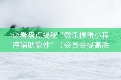 必看盘点揭秘“微乐掼蛋小程序辅助软件”（会员会提高胜率吗)