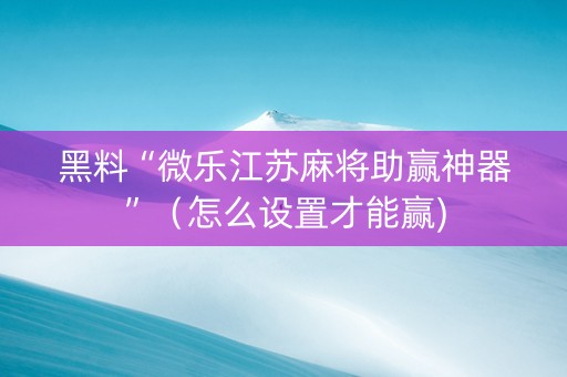 黑料“微乐江苏麻将助赢神器”（怎么设置才能赢)