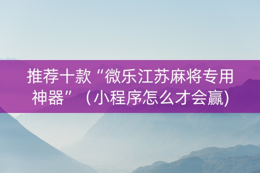 推荐十款“微乐江苏麻将专用神器”（小程序怎么才会赢)