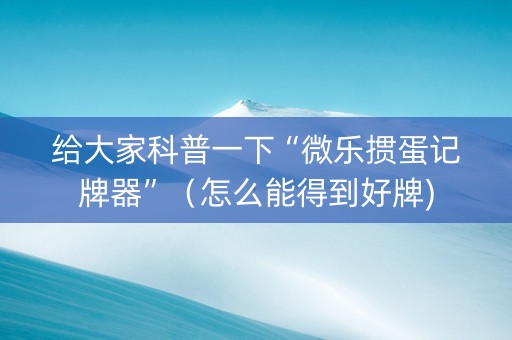 给大家科普一下“微乐掼蛋记牌器”（怎么能得到好牌)