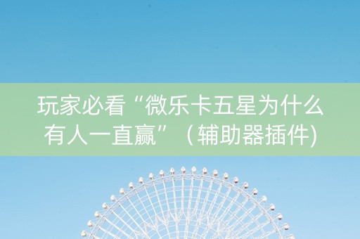 玩家必看“微乐卡五星为什么有人一直赢”（辅助器插件)