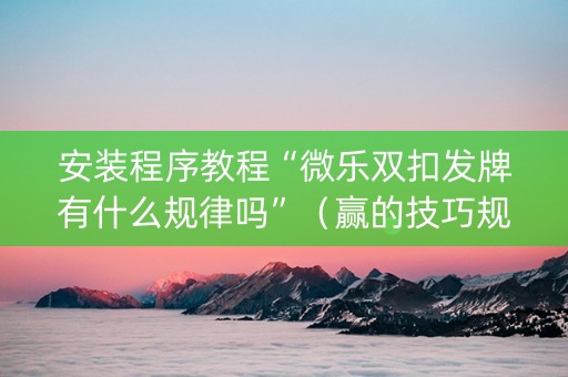 安装程序教程“微乐双扣发牌有什么规律吗”（赢的技巧规律)