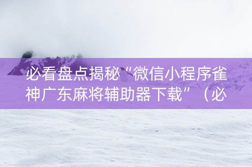 必看盘点揭秘“微信小程序雀神广东麻将辅助器下载”（必赢神器辅助器)