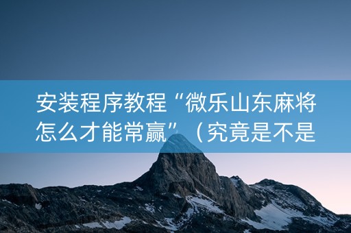安装程序教程“微乐山东麻将怎么才能常赢”（究竟是不是有挂)