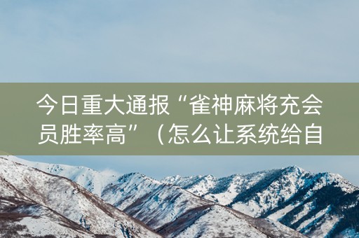 今日重大通报“雀神麻将充会员胜率高”（怎么让系统给自己好牌)