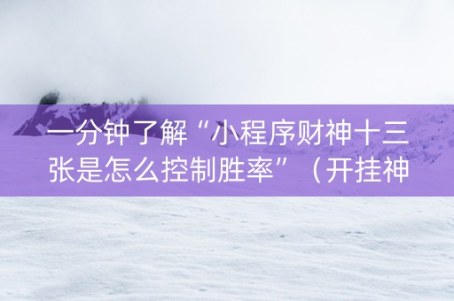 一分钟了解“小程序财神十三张是怎么控制胜率”（开挂神器下载)