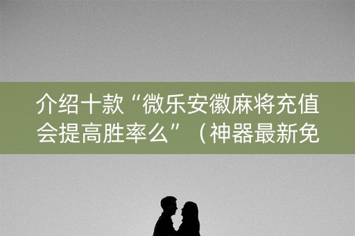 介绍十款“微乐安徽麻将充值会提高胜率么”（神器最新免费)