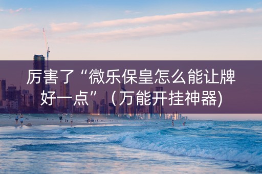 厉害了“微乐保皇怎么能让牌好一点”（万能开挂神器)