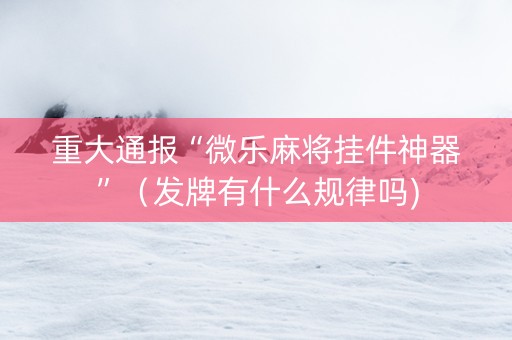 重大通报“微乐麻将挂件神器”（发牌有什么规律吗)
