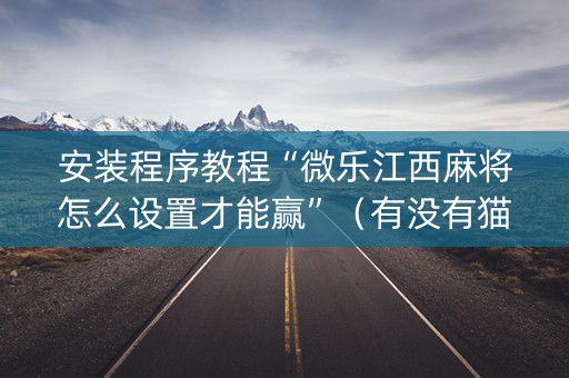 安装程序教程“微乐江西麻将怎么设置才能赢”（有没有猫腻)