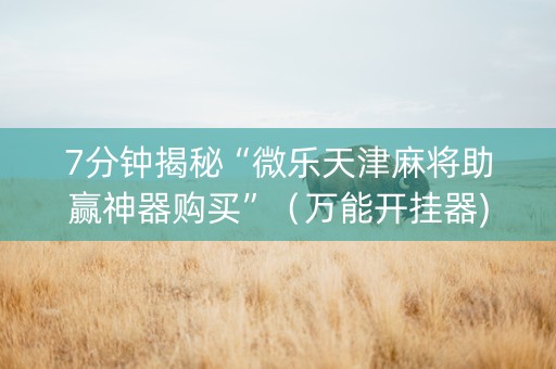 7分钟揭秘“微乐天津麻将助赢神器购买”（万能开挂器)