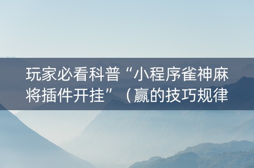 玩家必看科普“小程序雀神麻将插件开挂”（赢的技巧规律)