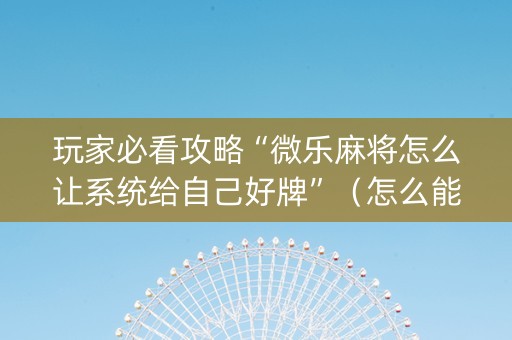 玩家必看攻略“微乐麻将怎么让系统给自己好牌”（怎么能让牌好一点)