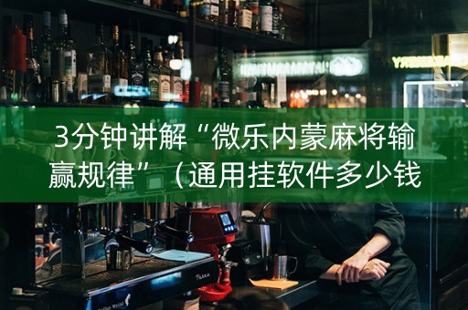 3分钟讲解“微乐内蒙麻将输赢规律”（通用挂软件多少钱)