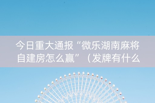 今日重大通报“微乐湖南麻将自建房怎么赢”（发牌有什么规律吗)