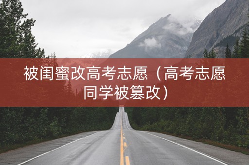 被闺蜜改高考志愿（高考志愿同学被篡改）