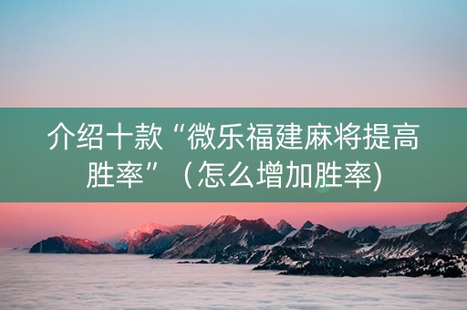 介绍十款“微乐福建麻将提高胜率”（怎么增加胜率)