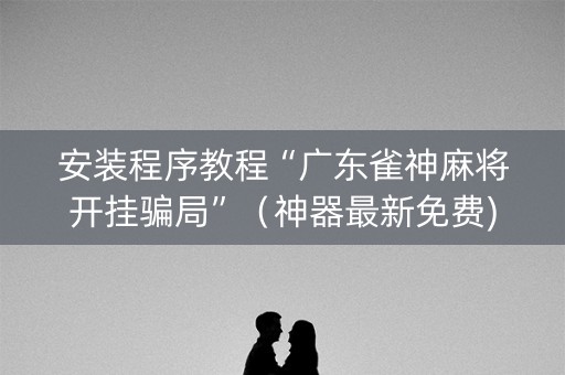 安装程序教程“广东雀神麻将开挂骗局”（神器最新免费)