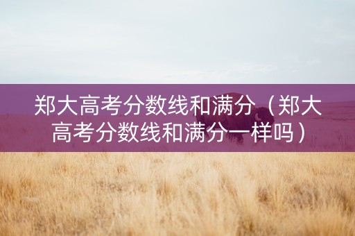 郑大高考分数线和满分（郑大高考分数线和满分一样吗）