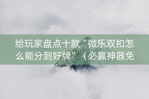 给玩家盘点十款“微乐双扣怎么能分到好牌”（必赢神器免费安装)