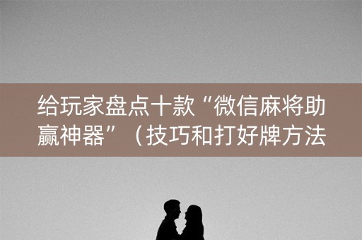 给玩家盘点十款“微信麻将助赢神器”（技巧和打好牌方法)