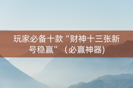 玩家必备十款“财神十三张新号稳赢”（必赢神器)