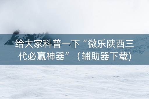 给大家科普一下“微乐陕西三代必赢神器”（辅助器下载)