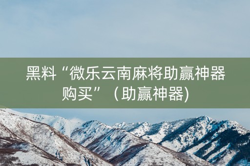 黑料“微乐云南麻将助赢神器购买”（助赢神器)