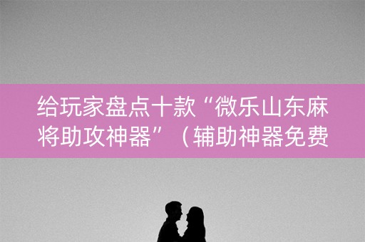 给玩家盘点十款“微乐山东麻将助攻神器”（辅助神器免费)