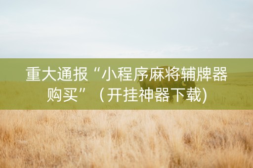 重大通报“小程序麻将辅牌器购买”（开挂神器下载)