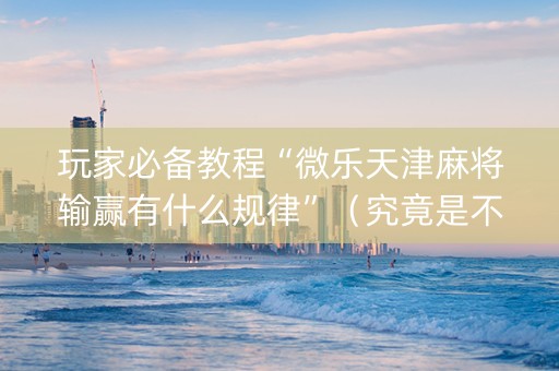 玩家必备教程“微乐天津麻将输赢有什么规律”（究竟是不是有挂)