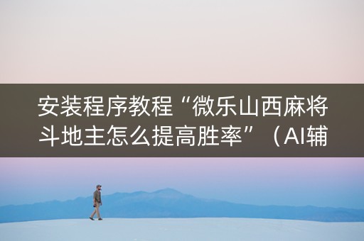 安装程序教程“微乐山西麻将斗地主怎么提高胜率”（AI辅助胡牌规则)