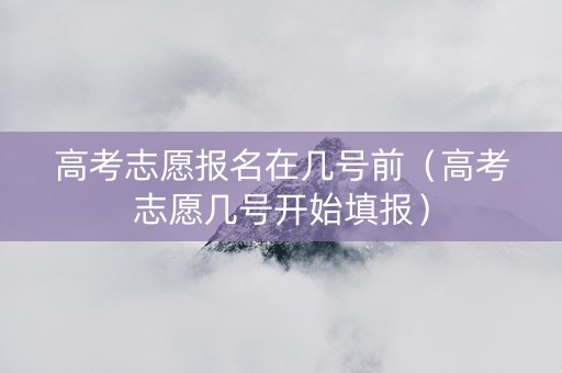 高考志愿报名在几号前（高考志愿几号开始填报）