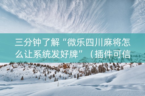 三分钟了解“微乐四川麻将怎么让系统发好牌”（插件可信吗)