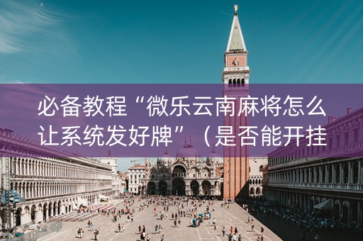 必备教程“微乐云南麻将怎么让系统发好牌”（是否能开挂)