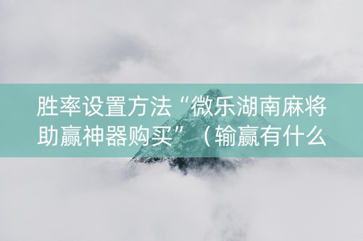 胜率设置方法“微乐湖南麻将助赢神器购买”（输赢有什么规律)