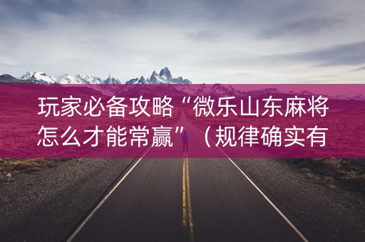 玩家必备攻略“微乐山东麻将怎么才能常赢”（规律确实有挂)