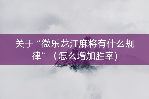 关于“微乐龙江麻将有什么规律”（怎么增加胜率)
