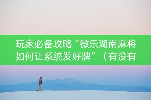 玩家必备攻略“微乐湖南麻将如何让系统发好牌”（有没有猫腻)