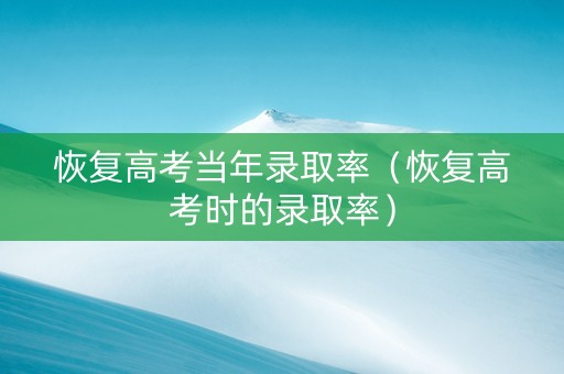 恢复高考当年录取率（恢复高考时的录取率）