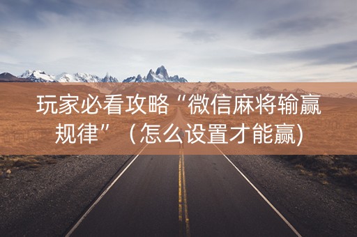 玩家必看攻略“微信麻将输赢规律”（怎么设置才能赢)