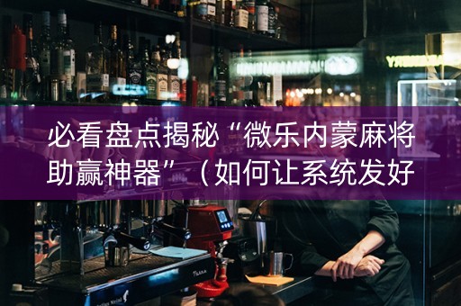 必看盘点揭秘“微乐内蒙麻将助赢神器”（如何让系统发好牌)