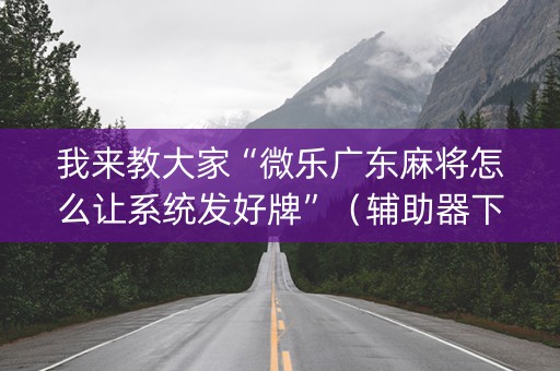 我来教大家“微乐广东麻将怎么让系统发好牌”（辅助器下载)
