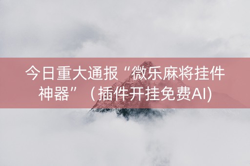 今日重大通报“微乐麻将挂件神器”（插件开挂免费AI)