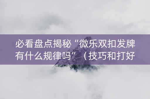 必看盘点揭秘“微乐双扣发牌有什么规律吗”（技巧和打好牌方法)