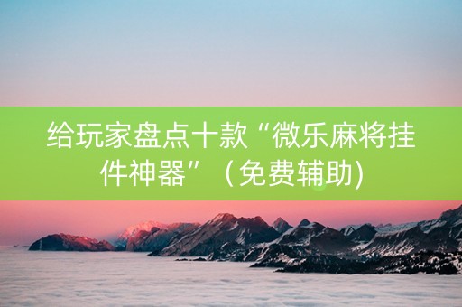 给玩家盘点十款“微乐麻将挂件神器”（免费辅助)