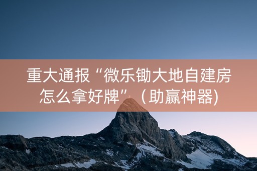 重大通报“微乐锄大地自建房怎么拿好牌”（助赢神器)