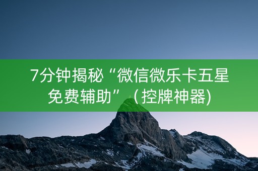 7分钟揭秘“微信微乐卡五星免费辅助”（控牌神器)