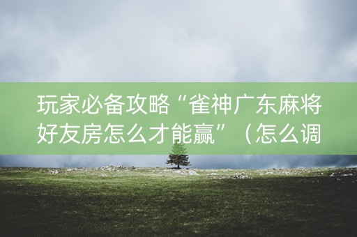 玩家必备攻略“雀神广东麻将好友房怎么才能赢”（怎么调胜率)