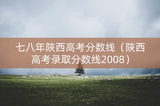 七八年陕西高考分数线（陕西高考录取分数线2008）